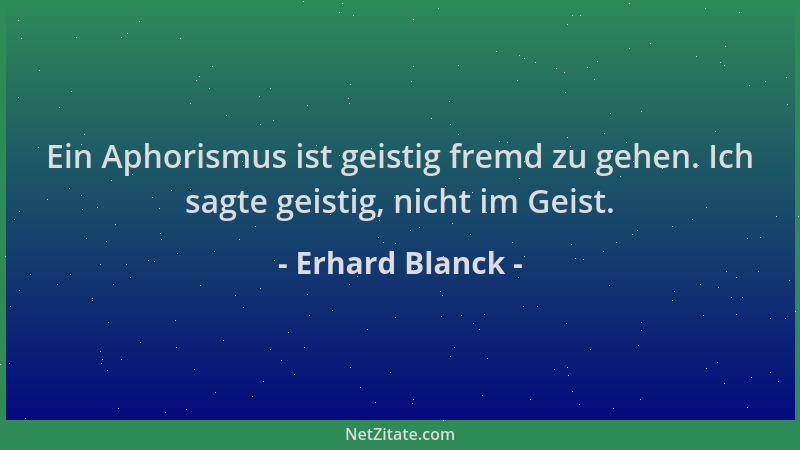 Erhard Blanck - Ein Aphorismus ist geistig fremd zu gehen. Ich sagte geistig, nicht im Geist....