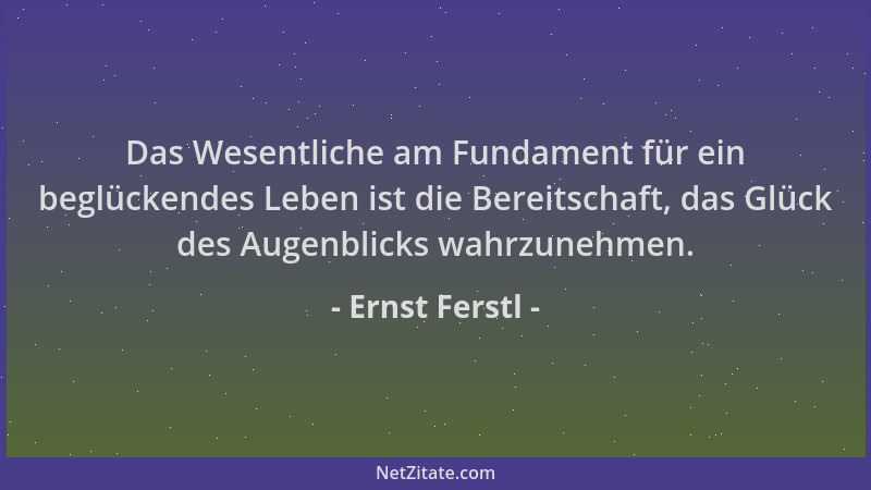 Ernst Ferstl - Das Wesentliche am Fundament für ein beglückendes Leben ist die Bereitschaft, das Glück des Augenblicks wahr...