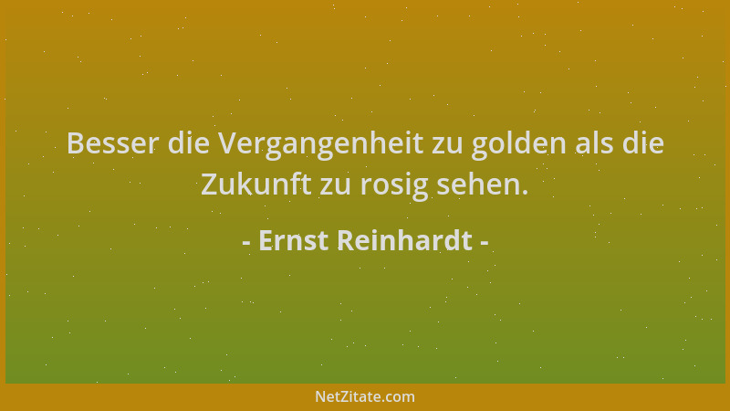 Ernst Reinhardt - Besser die Vergangenheit zu golden als die Zukunft zu rosig sehen....