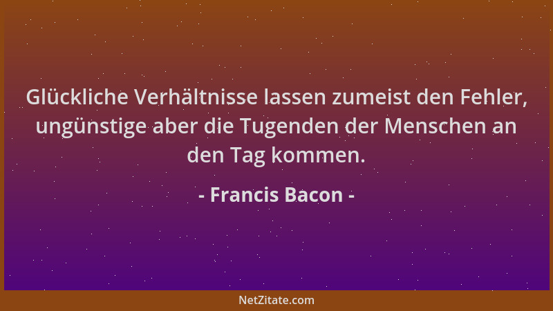 Francis Bacon - Glückliche Verhältnisse lassen zumeist den Fehler, ungünstige aber die Tugenden der Menschen an den Tag kom...