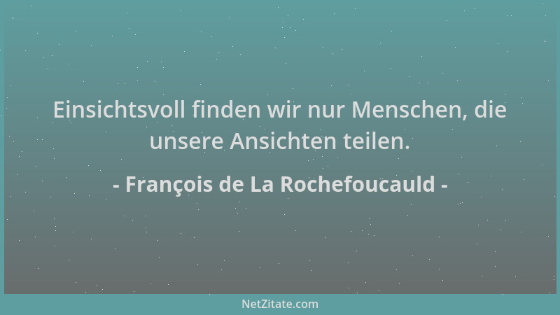 François de La Rochefoucauld - Einsichtsvoll finden wir nur Menschen, die unsere Ansichten teilen....