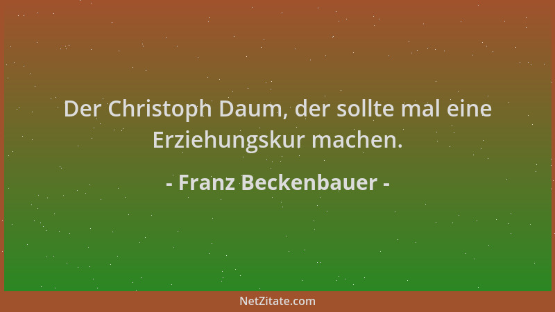 Franz Beckenbauer - Der Christoph Daum, der sollte mal eine Erziehungskur machen....