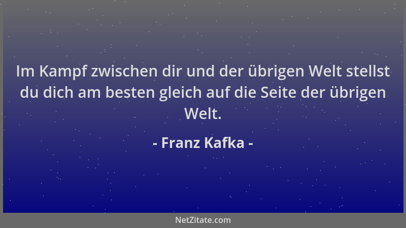 Franz Kafka - Im Kampf zwischen dir und der übrigen Welt stellst du dich am besten gleich auf die Seite der übrigen Welt....