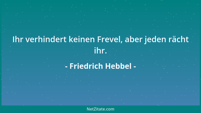 Friedrich Hebbel - Ihr verhindert keinen Frevel, aber jeden rächt ihr....