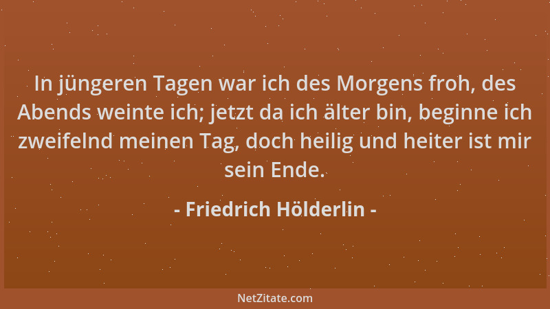 Friedrich Hölderlin - In jüngeren Tagen war ich des Morgens froh, des Abends weinte ich; jetzt da ich älter bin, beginne ic...
