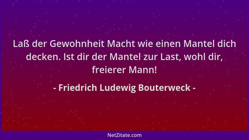 Friedrich Ludewig Bouterweck - Laß der Gewohnheit Macht wie einen Mantel dich decken. Ist dir der Mantel zur Last, wohl dir...