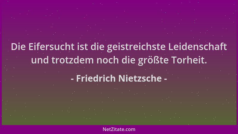 Friedrich Nietzsche - Die Eifersucht ist die geistreichste Leidenschaft und trotzdem noch die größte Torheit....