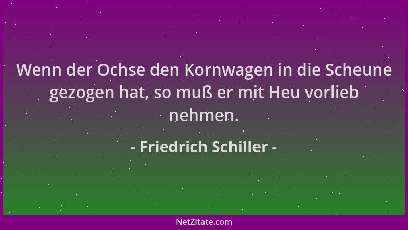 Friedrich Schiller - Wenn der Ochse den Kornwagen in die Scheune gezogen hat, so muß er mit Heu vorlieb nehmen....