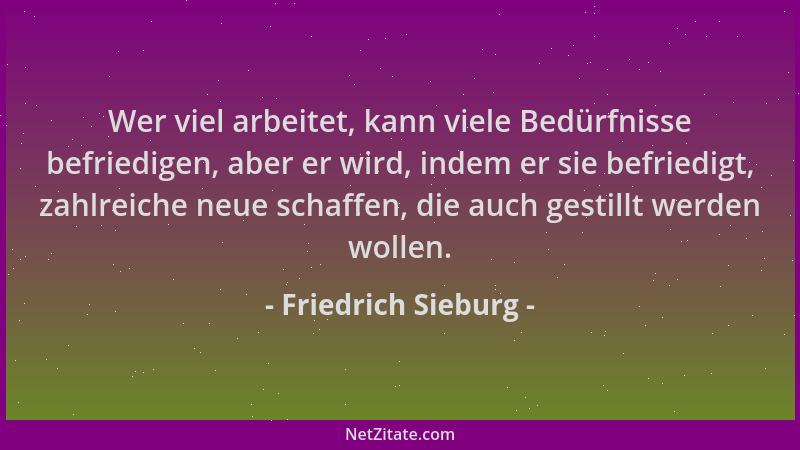 Friedrich Sieburg - Wer viel arbeitet, kann viele Bedürfnisse befriedigen, aber er wird, indem er sie befriedigt, zahlreich...
