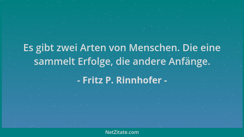 Fritz P. Rinnhofer - Es gibt zwei Arten von Menschen. Die eine sammelt Erfolge, die andere Anfänge....