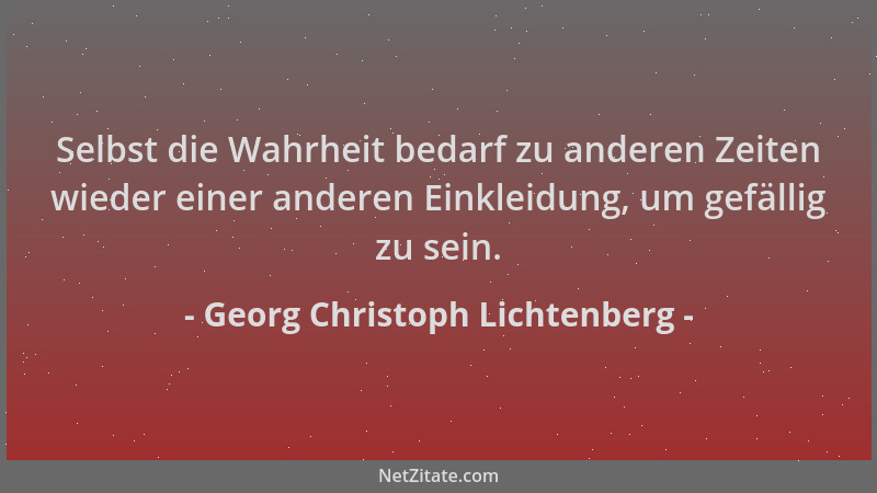 Georg Christoph Lichtenberg - Selbst die Wahrheit bedarf zu anderen Zeiten wieder einer anderen Einkleidung, um gefällig zu...