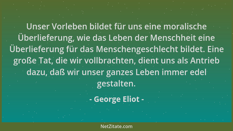 George Eliot - Unser Vorleben bildet für uns eine moralische Überlieferung, wie das Leben der Menschheit eine Überlieferung...