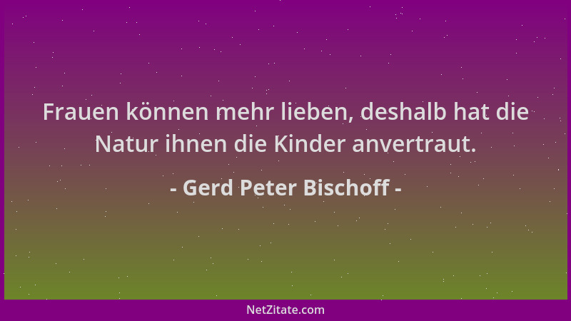 Gerd Peter Bischoff - Frauen können mehr lieben, deshalb hat die Natur ihnen die Kinder anvertraut....