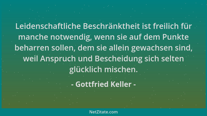 Gottfried Keller - Leidenschaftliche Beschränktheit ist freilich für manche notwendig, wenn sie auf dem Punkte beharren sol...