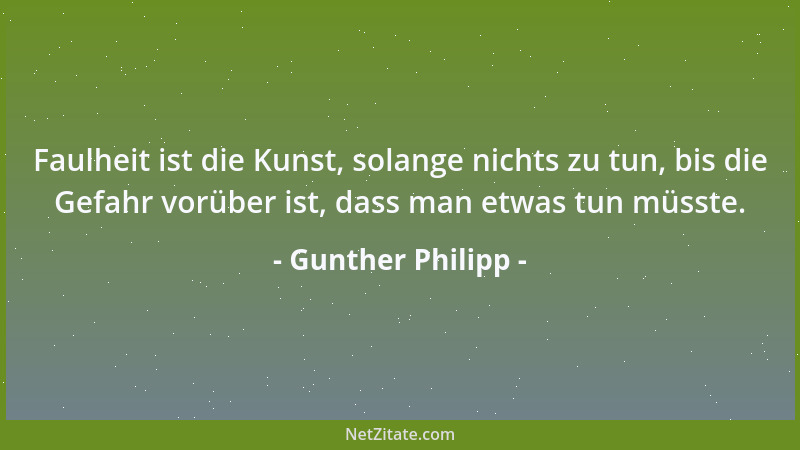 Gunther Philipp - Faulheit ist die Kunst, solange nichts zu tun, bis die Gefahr vorüber ist, dass man etwas tun müsste....