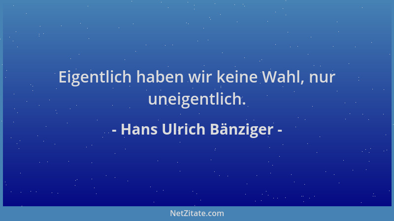 Hans Ulrich Bänziger - Eigentlich haben wir keine Wahl, nur uneigentlich....