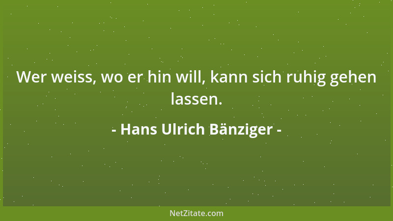 Hans Ulrich Bänziger - Wer weiss, wo er hin will, kann sich ruhig gehen lassen....