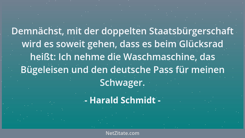 Harald Schmidt - Demnächst, mit der doppelten Staatsbürgerschaft wird es soweit gehen, dass es beim Glücksrad heißt: Ich ne...