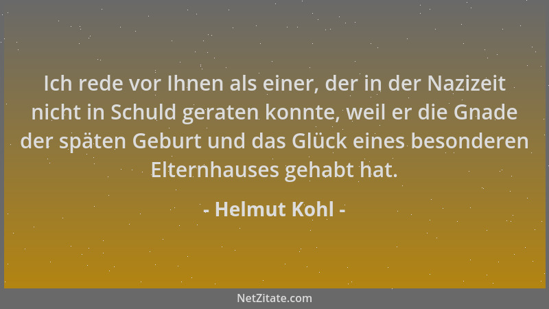 Helmut Kohl - Ich rede vor Ihnen als einer, der in der Nazizeit nicht in Schuld geraten konnte, weil er die Gnade der späte...