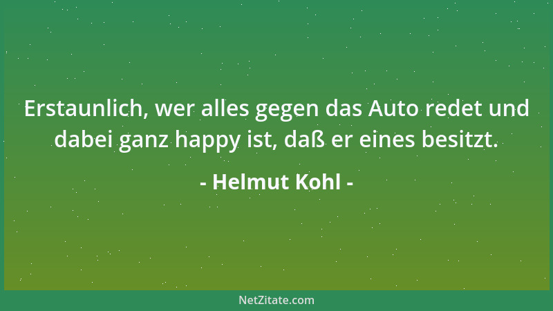 Helmut Kohl - Erstaunlich, wer alles gegen das Auto redet und dabei ganz happy ist, daß er eines besitzt....