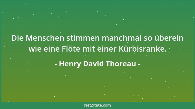 Henry David Thoreau - Die Menschen stimmen manchmal so überein wie eine Flöte mit einer Kürbisranke....