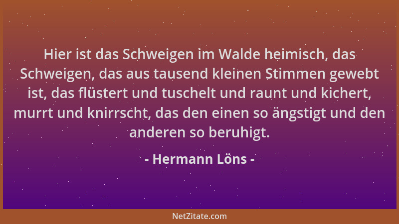 Hermann Löns - Hier ist das Schweigen im Walde heimisch, das Schweigen, das aus tausend kleinen Stimmen gewebt ist, das flü...
