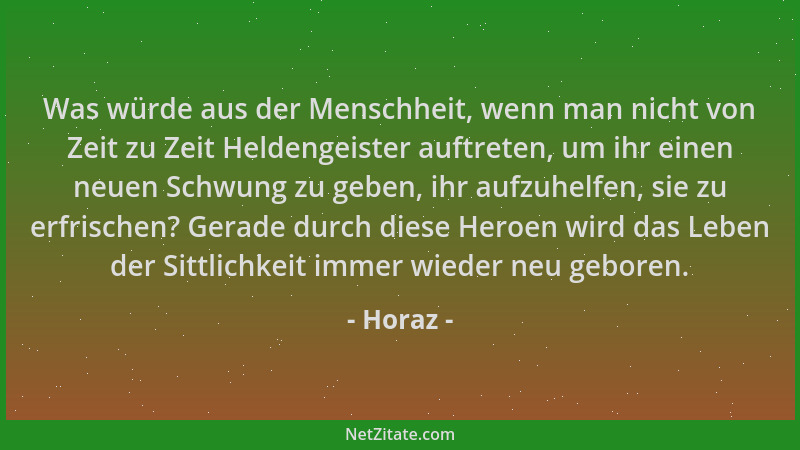 Horaz - Was würde aus der Menschheit, wenn man nicht von Zeit zu Zeit Heldengeister auftreten, um ihr einen neuen Schwung z...