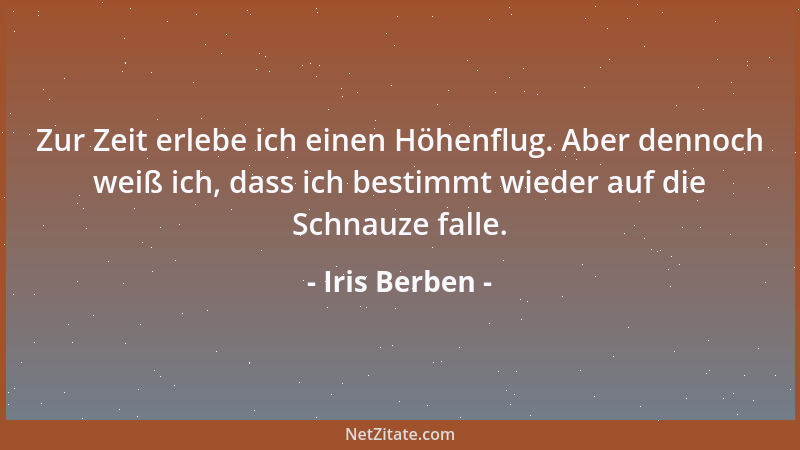 Iris Berben - Zur Zeit erlebe ich einen Höhenflug. Aber dennoch weiß ich, dass ich bestimmt wieder auf die Schnauze falle....