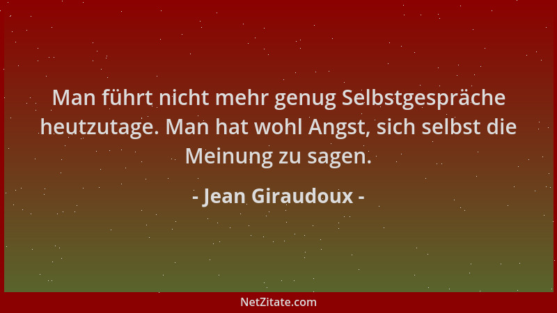 Jean Giraudoux - Man führt nicht mehr genug Selbstgespräche heutzutage. Man hat wohl Angst, sich selbst die Meinung zu sage...