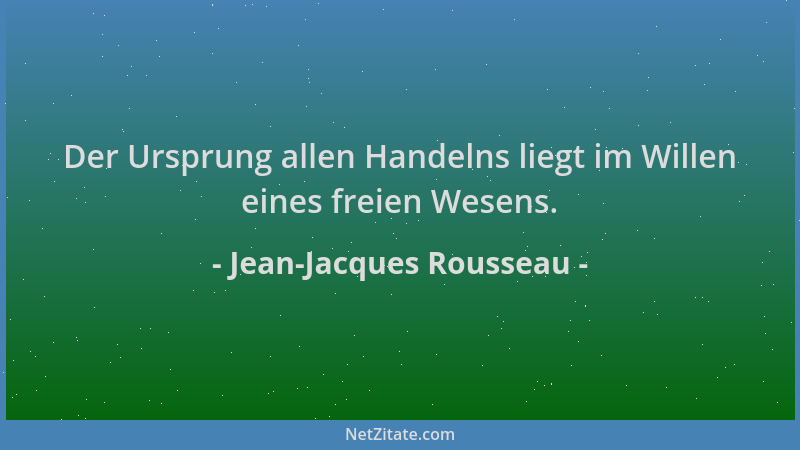Jean-Jacques Rousseau - Der Ursprung allen Handelns liegt im Willen eines freien Wesens....