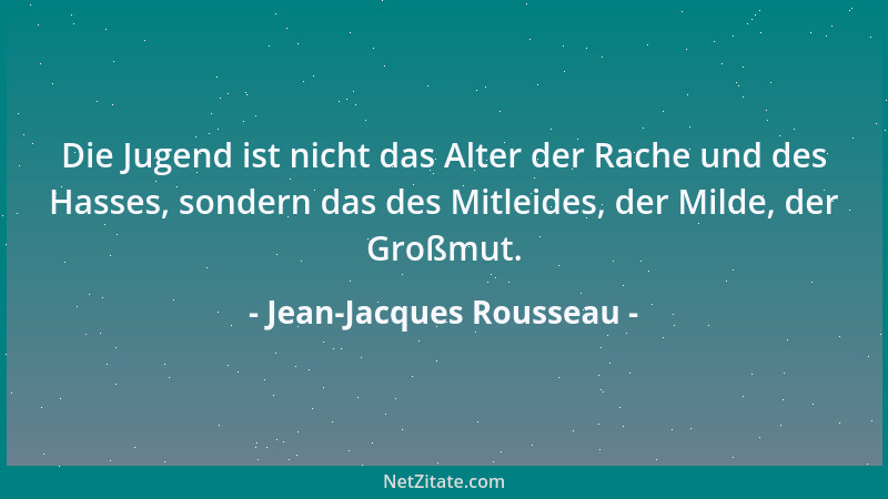 Jean-Jacques Rousseau - Die Jugend ist nicht das Alter der Rache und des Hasses, sondern das des Mitleides, der Milde, der...