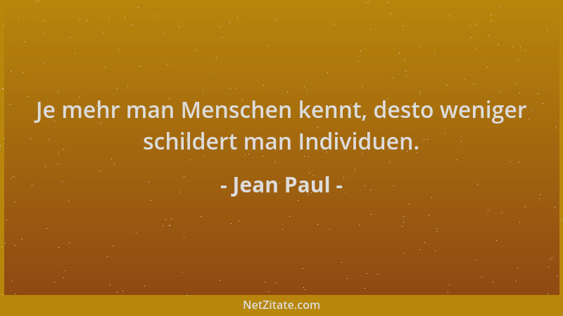 Jean Paul - Je mehr man Menschen kennt, desto weniger schildert man Individuen....