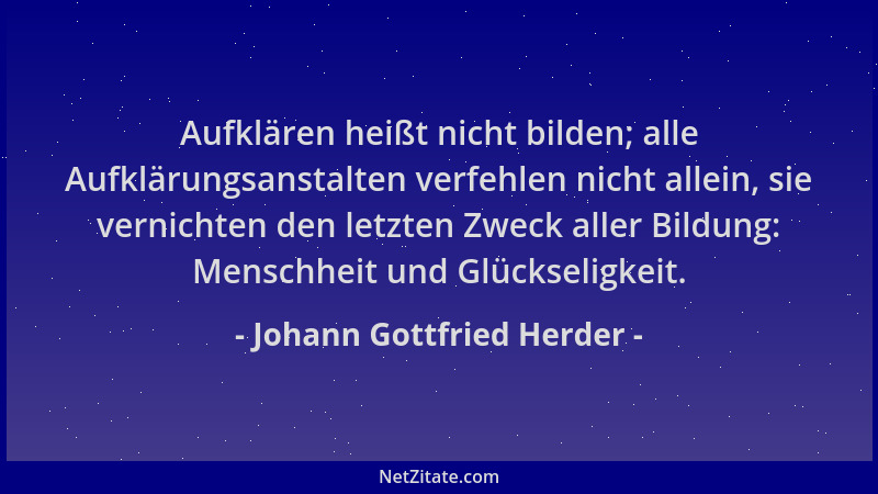 Johann Gottfried Herder - Aufklären heißt nicht bilden; alle Aufklärungsanstalten verfehlen nicht allein, sie vernichten de...