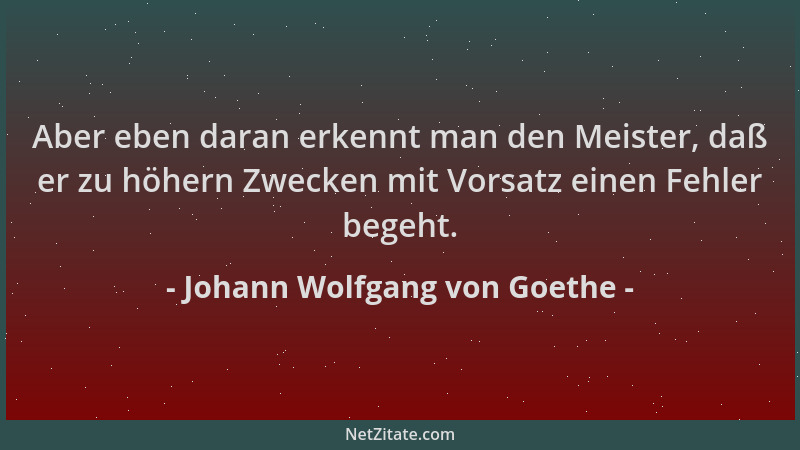 Johann Wolfgang von Goethe - Aber eben daran erkennt man den Meister, daß er zu höhern Zwecken mit Vorsatz einen Fehler beg...