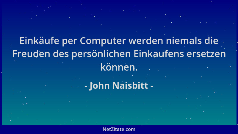 John Naisbitt - Einkäufe per Computer werden niemals die Freuden des persönlichen Einkaufens ersetzen können....