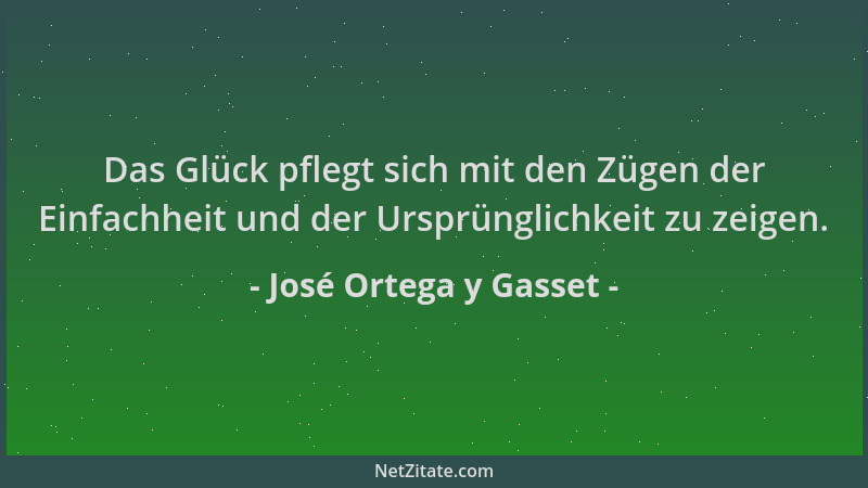 José Ortega y Gasset - Das Glück pflegt sich mit den Zügen der Einfachheit und der Ursprünglichkeit zu zeigen....