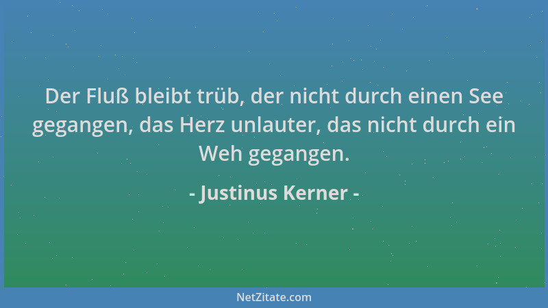 Justinus Kerner - Der Fluß bleibt trüb, der nicht durch einen See gegangen, das Herz unlauter, das nicht durch ein Weh gega...