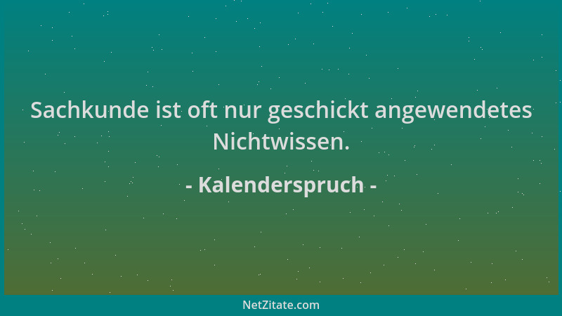 Kalenderspruch - Sachkunde ist oft nur geschickt angewendetes Nichtwissen....