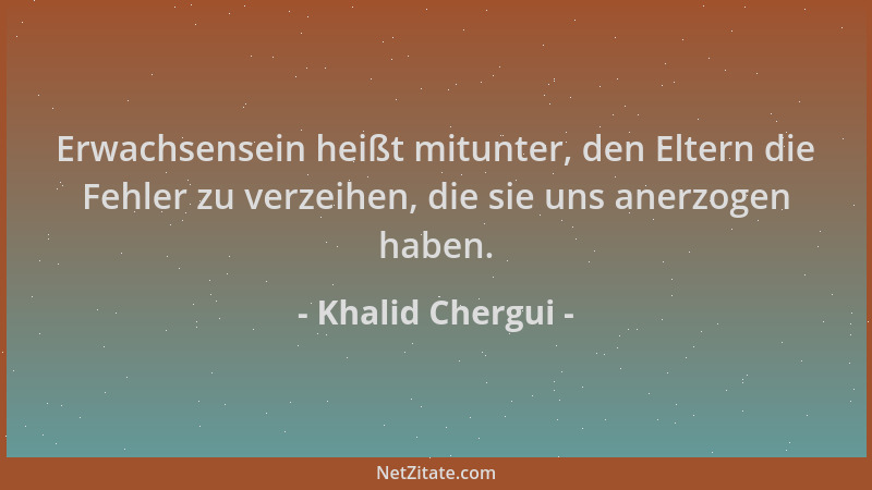 Khalid Chergui - Erwachsensein heißt mitunter, den Eltern die Fehler zu verzeihen, die sie uns anerzogen haben....