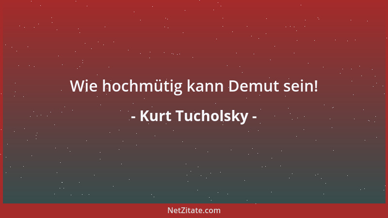 Kurt Tucholsky - Wie hochmütig kann Demut sein!...