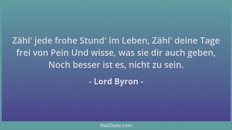 Lord Byron - Zähl ' jede frohe Stund ' im Leben, Zähl ' deine Tage frei von Pein Und wisse, was sie dir auch geben, Noch besse...