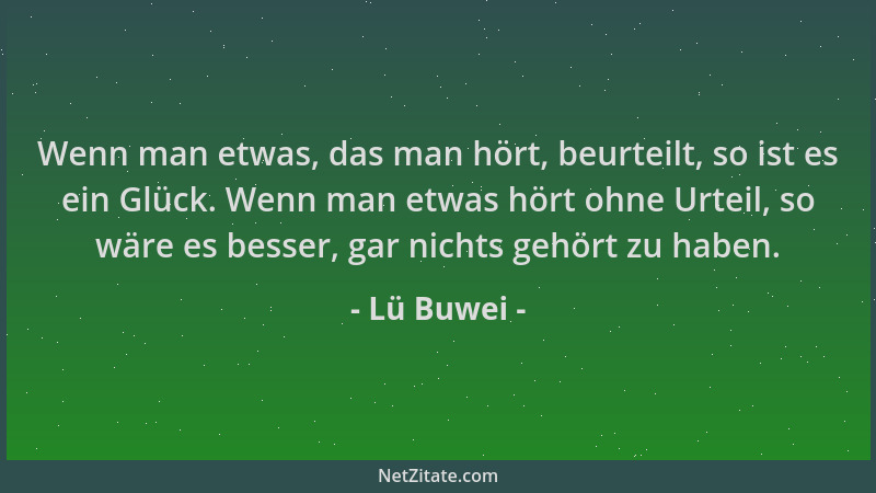 Lü Buwei - Wenn man etwas, das man hört, beurteilt, so ist es ein Glück. Wenn man etwas hört ohne Urteil, so wäre es besser...