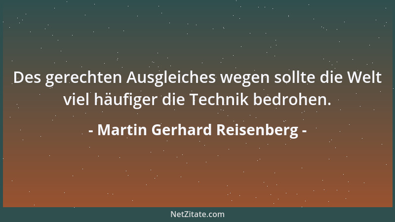 Martin Gerhard Reisenberg - Des gerechten Ausgleiches wegen sollte die Welt viel häufiger die Technik bedrohen....