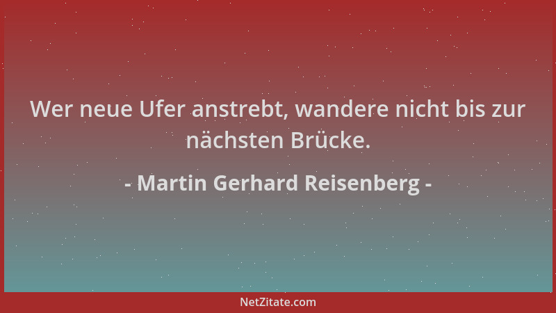 Martin Gerhard Reisenberg - Wer neue Ufer anstrebt, wandere nicht bis zur nächsten Brücke....