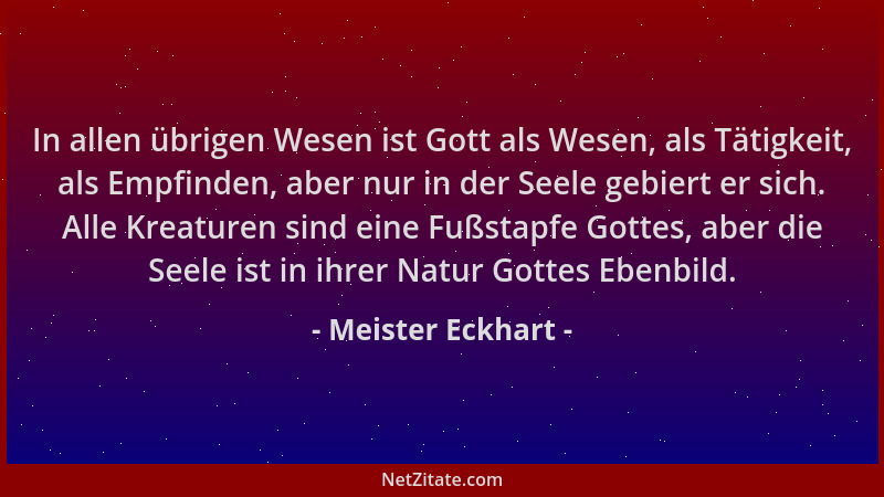 Meister Eckhart - In allen übrigen Wesen ist Gott als Wesen, als Tätigkeit, als Empfinden, aber nur in der Seele gebiert er...