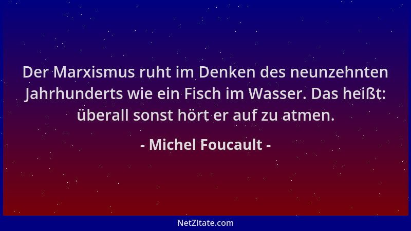 Michel Foucault - Der Marxismus ruht im Denken des neunzehnten Jahrhunderts wie ein Fisch im Wasser. Das heißt: überall son...