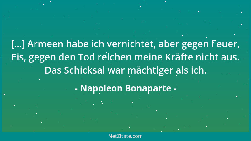 Napoleon Bonaparte - [...] Armeen habe ich vernichtet, aber gegen Feuer, Eis, gegen den Tod reichen meine Kräfte nicht aus....