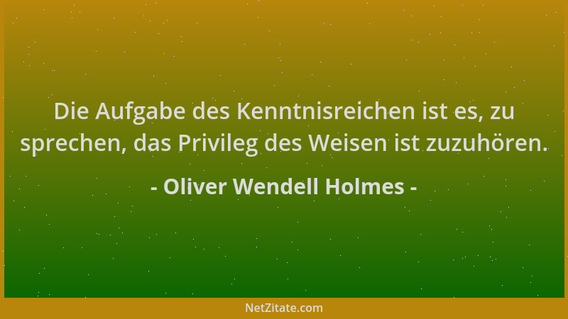 Oliver Wendell Holmes - Die Aufgabe des Kenntnisreichen ist es, zu sprechen, das Privileg des Weisen ist zuzuhören....