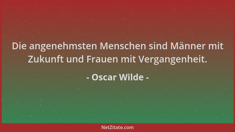 Oscar Wilde - Die angenehmsten Menschen sind Männer mit Zukunft und Frauen mit Vergangenheit....