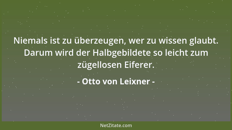 Otto von Leixner - Niemals ist zu überzeugen, wer zu wissen glaubt. Darum wird der Halbgebildete so leicht zum zügellosen E...